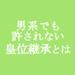 男系で繋がっても許されない皇位継承とは何か